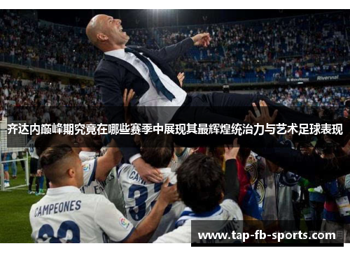 齐达内巅峰期究竟在哪些赛季中展现其最辉煌统治力与艺术足球表现