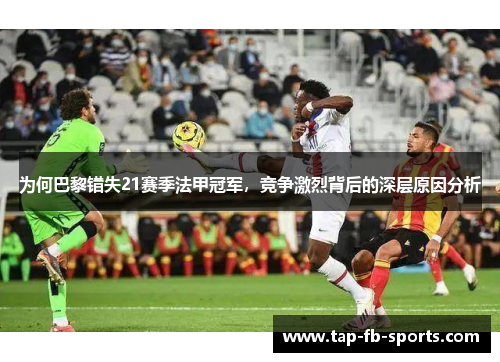 为何巴黎错失21赛季法甲冠军，竞争激烈背后的深层原因分析