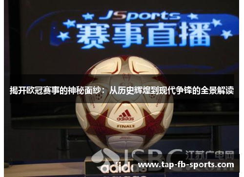 揭开欧冠赛事的神秘面纱：从历史辉煌到现代争锋的全景解读