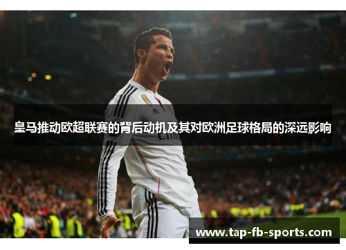 皇马推动欧超联赛的背后动机及其对欧洲足球格局的深远影响 皇马推动欧超联赛的背后动机及其对欧洲足球格局的深远影响