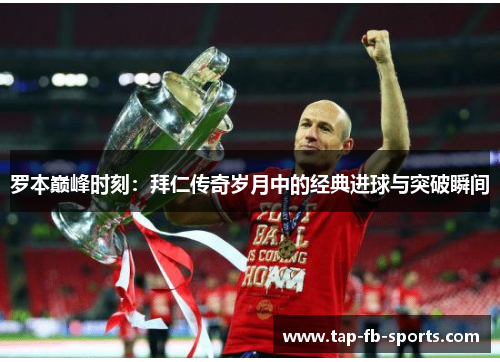 罗本巅峰时刻:拜仁传奇岁月中的经典进球与突破瞬间 罗本巅峰时刻:拜仁传奇岁月中的经典进球与突破瞬间