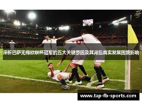 深析巴萨无缘欧联杯冠军的五大关键原因及其背后真实发展困境影响 深析巴萨无缘欧联杯冠军的五大关键原因及其背后真实发展困境影响