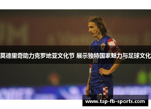 莫德里奇助力克罗地亚文化节 展示独特国家魅力与足球文化