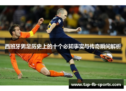 西班牙男足历史上的十个必知事实与传奇瞬间解析 西班牙男足历史上的十个必知事实与传奇瞬间解析