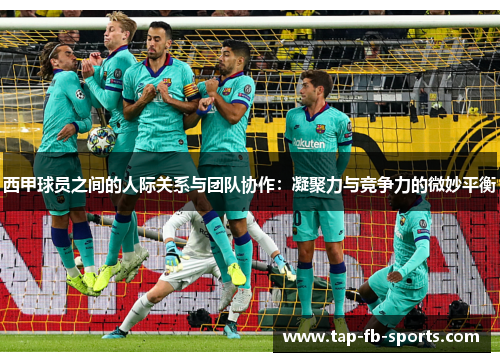 西甲球员之间的人际关系与团队协作:凝聚力与竞争力的微妙平衡 西甲球员之间的人际关系与团队协作:凝聚力与竞争力的微妙平衡
