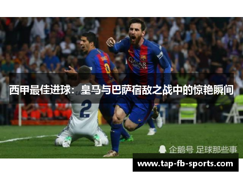 西甲最佳进球:皇马与巴萨宿敌之战中的惊艳瞬间 西甲最佳进球:皇马与巴萨宿敌之战中的惊艳瞬间