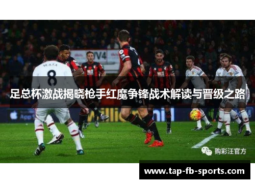 足总杯激战揭晓枪手红魔争锋战术解读与晋级之路 足总杯激战揭晓枪手红魔争锋战术解读与晋级之路