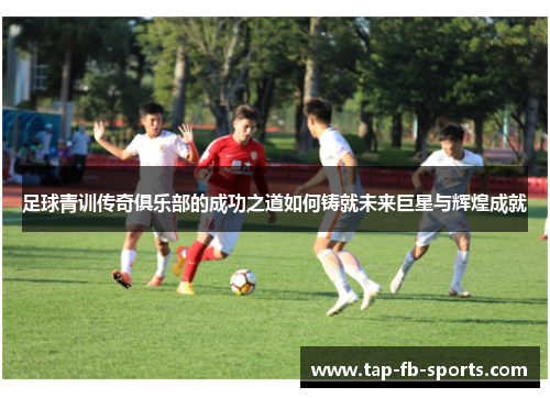 足球青训传奇俱乐部的成功之道如何铸就未来巨星与辉煌成就