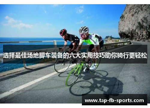 选择最佳场地脚车装备的六大实用技巧助你骑行更轻松