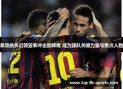 莱昂纳多引领亚泰冲击新辉煌 成为球队关键力量与焦点人物 莱昂纳多引领亚泰冲击新辉煌 成为球队关键力量与焦点人物