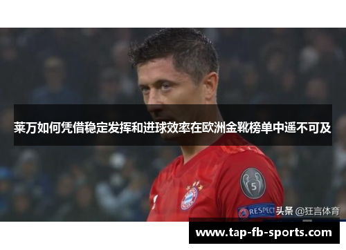 莱万如何凭借稳定发挥和进球效率在欧洲金靴榜单中遥不可及 莱万如何凭借稳定发挥和进球效率在欧洲金靴榜单中遥不可及