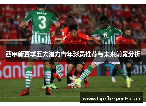 西甲新赛季五大潜力青年球员推荐与未来前景分析 西甲新赛季五大潜力青年球员推荐与未来前景分析