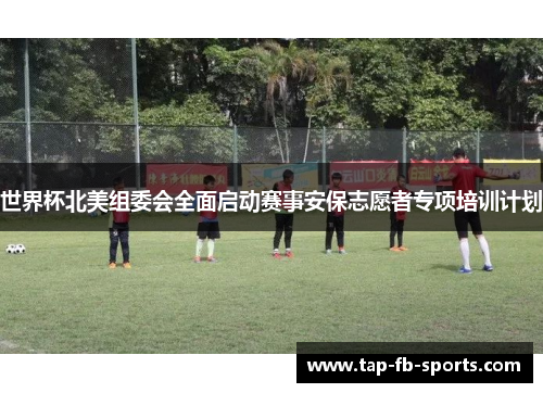 世界杯北美组委会全面启动赛事安保志愿者专项培训计划 世界杯北美组委会全面启动赛事安保志愿者专项培训计划