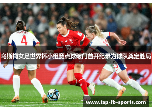 乌斯梅女足世界杯小组赛点球破门首开纪录为球队奠定胜局 乌斯梅女足世界杯小组赛点球破门首开纪录为球队奠定胜局