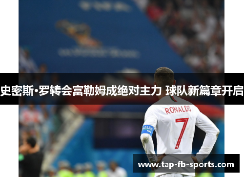 史密斯·罗转会富勒姆成绝对主力 球队新篇章开启 史密斯·罗转会富勒姆成绝对主力 球队新篇章开启