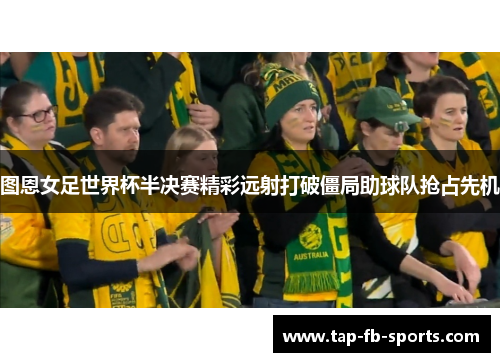 图恩女足世界杯半决赛精彩远射打破僵局助球队抢占先机 图恩女足世界杯半决赛精彩远射打破僵局助球队抢占先机