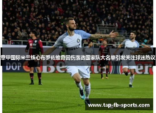 意甲国际米兰核心布罗佐维奇因伤落选国家队大名单引发关注球迷热议 意甲国际米兰核心布罗佐维奇因伤落选国家队大名单引发关注球迷热议