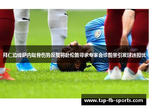 拜仁边锋萨内耻骨伤势反复将赴伦敦寻求专家会诊前景引发球迷担忧 拜仁边锋萨内耻骨伤势反复将赴伦敦寻求专家会诊前景引发球迷担忧