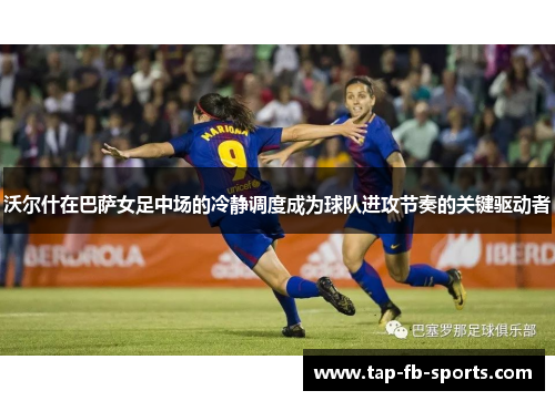 沃尔什在巴萨女足中场的冷静调度成为球队进攻节奏的关键驱动者 沃尔什在巴萨女足中场的冷静调度成为球队进攻节奏的关键驱动者