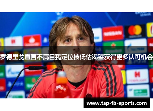 罗德里戈直言不满自我定位被低估渴望获得更多认可机会 罗德里戈直言不满自我定位被低估渴望获得更多认可机会