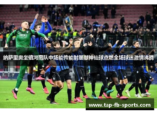 纳萨里奥坐镇河南队中场能传能射屡献神仙球点燃全场球迷激情沸腾
