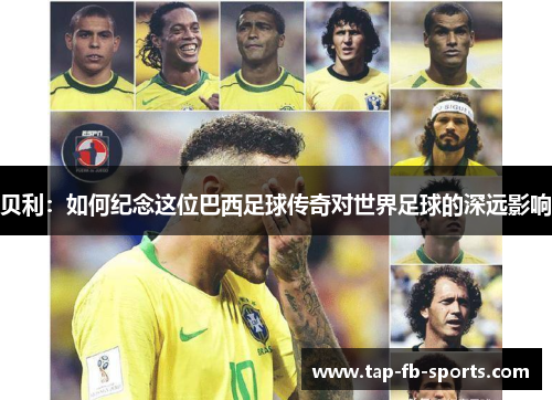 贝利：如何纪念这位巴西足球传奇对世界足球的深远影响