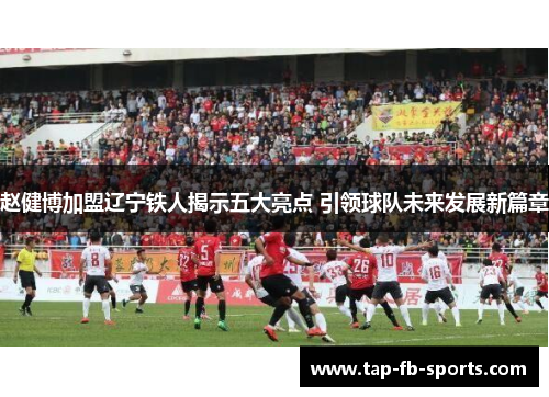 赵健博加盟辽宁铁人揭示五大亮点 引领球队未来发展新篇章