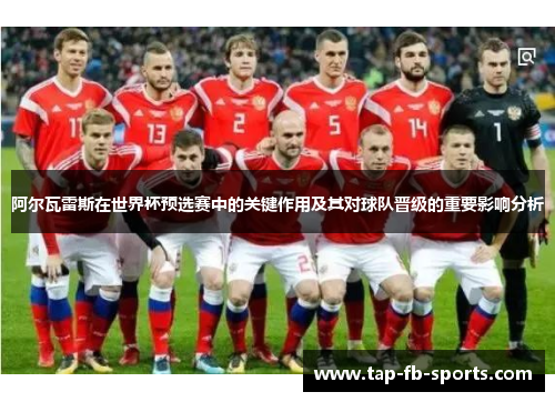 阿尔瓦雷斯在世界杯预选赛中的关键作用及其对球队晋级的重要影响分析