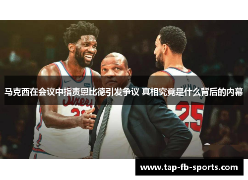 马克西在会议中指责恩比德引发争议 真相究竟是什么背后的内幕