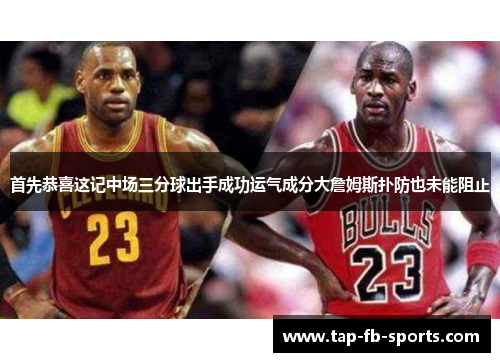 首先恭喜这记中场三分球出手成功运气成分大詹姆斯扑防也未能阻止 首先恭喜这记中场三分球出手成功运气成分大詹姆斯扑防也未能阻止