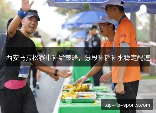 西安马拉松赛中补给策略，分段补糖补水稳定配速