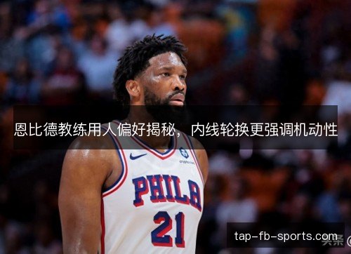 恩比德教练用人偏好揭秘,内线轮换更强调机动性 恩比德教练用人偏好揭秘,内线轮换更强调机动性